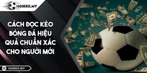 Cách Đọc Kèo Bóng Đá Hiệu Quả Chuẩn Xác Cho Người Mới