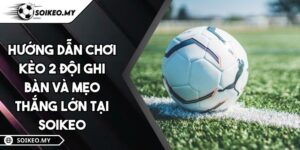 Hướng Dẫn Chơi Kèo 2 Đội Ghi Bàn Và Mẹo Thắng Lớn Tại Soikeo