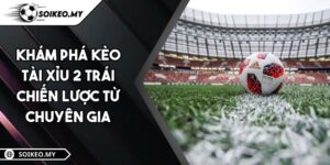 Khám Phá Kèo Tài Xỉu 2 Trái Chiến Lược Từ Chuyên Gia