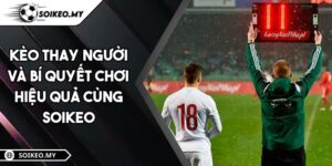 Kèo Thay Người Và Bí Quyết Chơi Hiệu Quả Cùng Soikeo