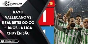 Rayo Vallecano VS Real Betis 00:00 - 16/05 La Liga Chuyên Sâu
