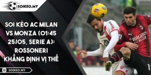 Soi Kèo AC Milan Vs Monza (01:45 25/05, Serie A): Rossoneri Khẳng Định Vị Thế
