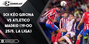 Soi Kèo Girona vs Atletico Madrid (19:00 25/5, La Liga)