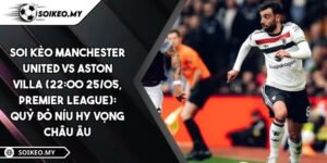 Soi Kèo Manchester United Vs Aston Villa (22:00 25/05, Premier League): Quỷ Đỏ Níu Hy Vọng Châu Âu