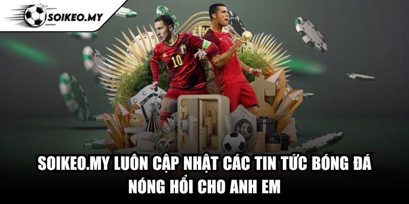 Soikeo.my luôn cập nhật các tin tức bóng đá nóng hổi cho anh em