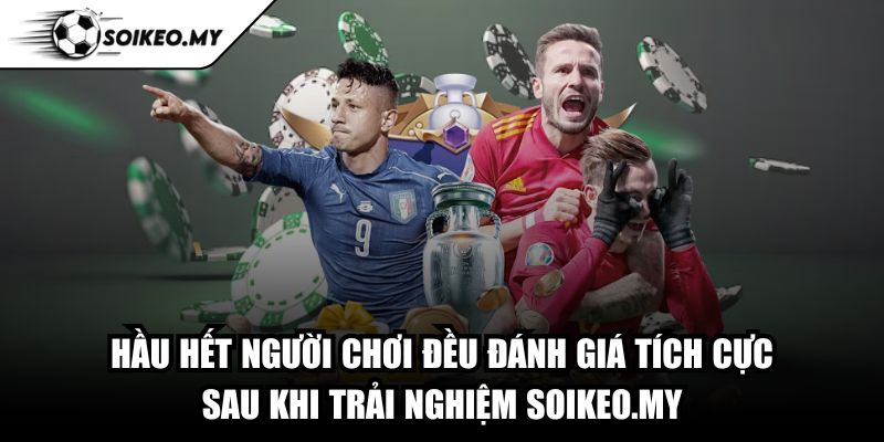 Hầu hết người chơi đều đánh giá tích cực sau khi trải nghiệm Soikeo.my