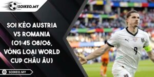 Soi Kèo Austria Vs Romania (01:45 08/06, Vòng loại World Cup châu Âu)