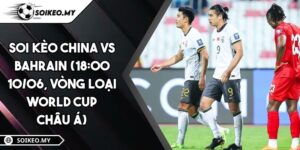 Soi Kèo China Vs Bahrain (18:00 10/06, Vòng Loại World Cup Châu Á)