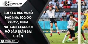 Soi Kèo Đức Vs Bồ Đào Nha (02:00 05/06, UEFA Nations League): Mở Đầu Trận Đại Chiến