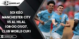 Soi Kèo Manchester City Vs Al Hilal (08:00 01/07, Club World Cup)