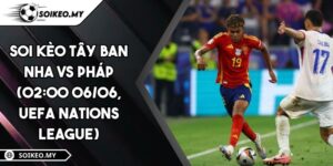 Soi Kèo Tây Ban Nha Vs Pháp (02:00 06/06, UEFA Nations League)